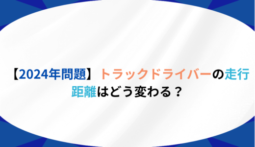 【2024年問題徹底解説】トラックドライバーの走行距離はどう変わる？生き残るための方法を探る