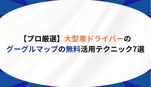 【プロドライバー必見】グーグルマップで大型車ルートを探すコツ｜無料で使える代替アプリ3選も紹介！