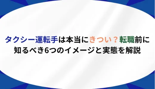 タクシー運転手は本当にきつい？転職前に知るべき6つのイメージと実態を解説