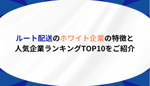 ルート配送のホワイト企業の特徴と人気企業ランキングTOP10をご紹介