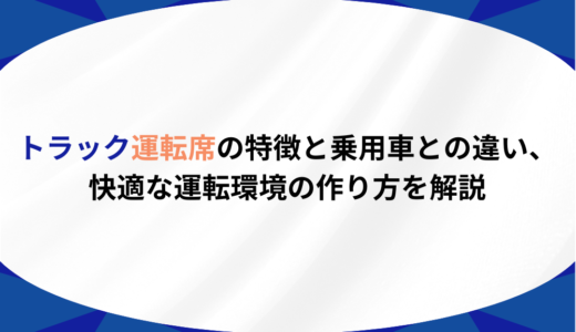 トラック運転席の特徴と乗用車との違い、快適な運転環境の作り方を解説