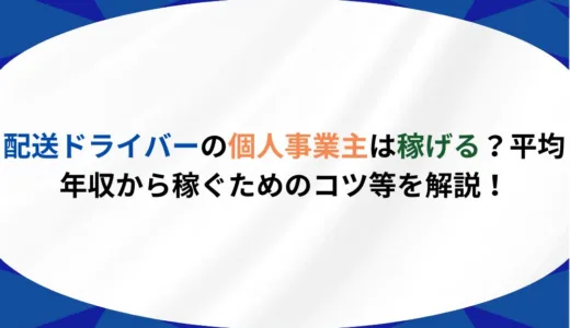 配送ドライバーの個人事業主は稼げる？平均年収から稼ぐためのコツ等を解説！