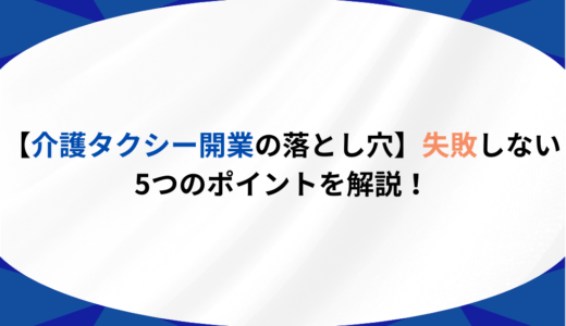 【介護タクシー開業の落とし穴】失敗しない5つのポイントを解説！