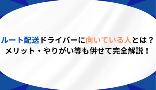 ルート配送ドライバーに向いている人とは？メリット・やりがい等も併せて完全解説！