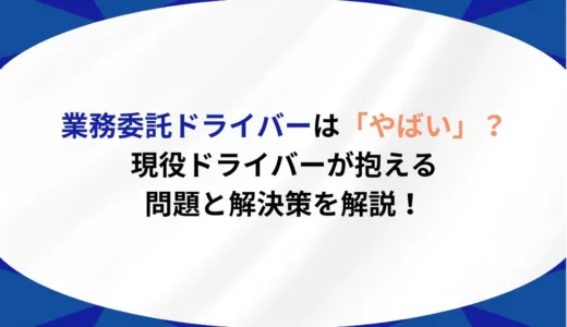 業務委託ドライバーは「やばい」？現役ドライバーが抱える問題と解決策を解説！