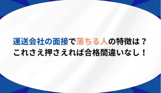 運送会社の面接で落ちる人の特徴は？これさえ押さえれば合格間違いなし！