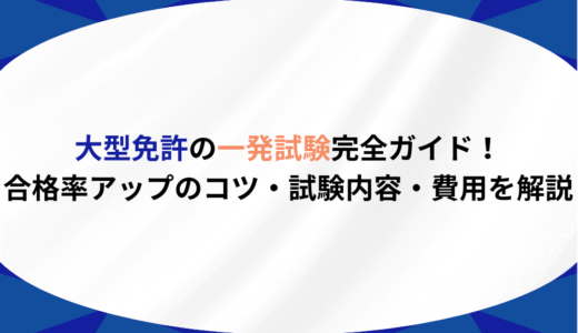 大型免許の一発試験完全ガイド！合格率アップのコツ・試験内容・費用を解説