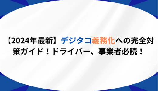 【2024年最新】デジタコ義務化への完全対策ガイド！ドライバー、事業者必読！