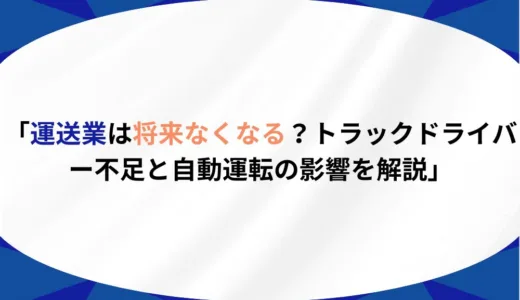 運送業は将来なくなる？トラックドライバー不足と自動運転の影響を解説