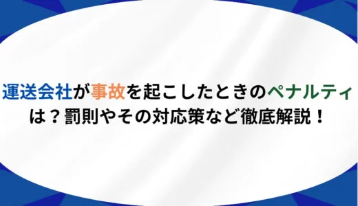 運送会社が事故を起こしたときのペナルティは？罰則やその対応策など徹底解説！