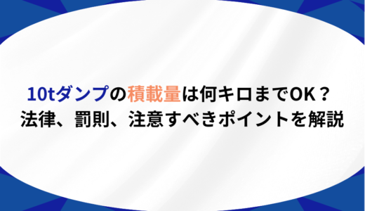 10tダンプの積載量は何キロまでOK？ 法律、罰則、注意すべきポイントを解説