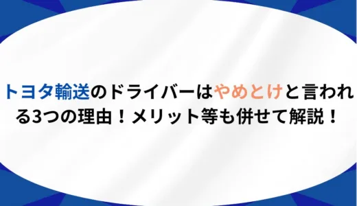 トヨタ輸送のドライバーはやめとけと言われる2つの理由！メリット等も併せて解説！