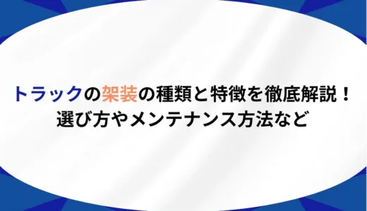 トラックの架装の種類と特徴を徹底解説！選び方やメンテナンス方法など
