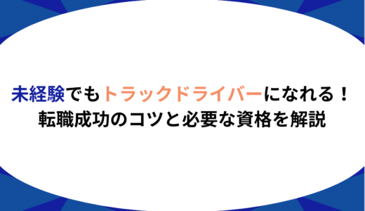 未経験でもトラックドライバーになれる！転職成功のコツと必要な資格を解説