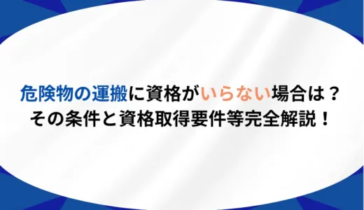 危険物の運搬に資格がいらない場合は？その条件と資格取得要件等完全解説！