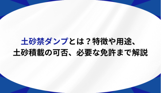 土砂禁ダンプとは？特徴や用途、土砂積載の可否、必要な免許まで解説